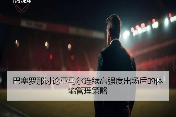 巴塞罗那讨论亚马尔连续高强度出场后的体能管理策略
