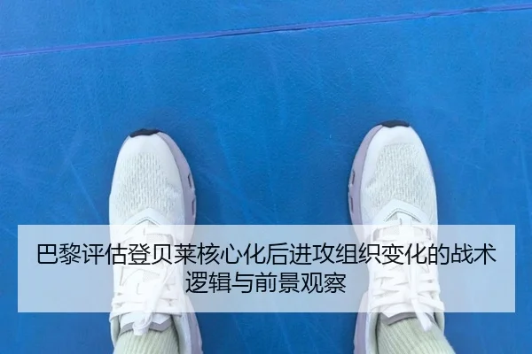 巴黎评估登贝莱核心化后进攻组织变化的战术逻辑与前景观察