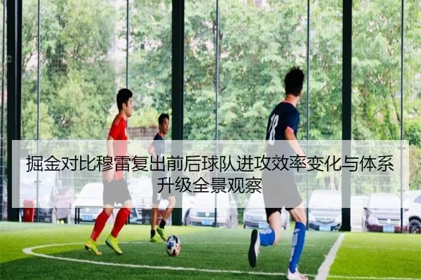 掘金对比穆雷复出前后球队进攻效率变化与体系升级全景观察