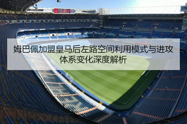 姆巴佩加盟皇马后左路空间利用模式与进攻体系变化深度解析