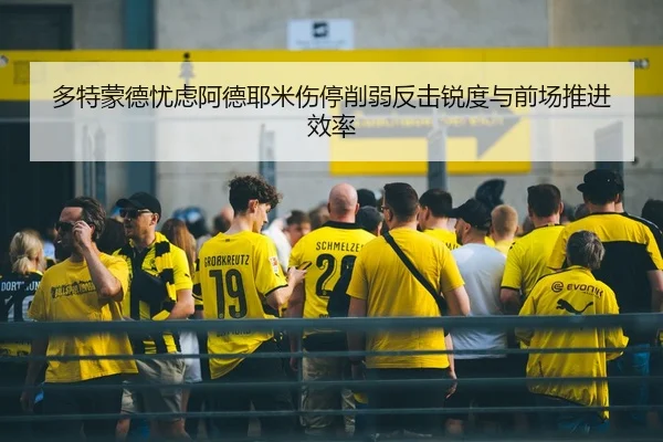 多特蒙德忧虑阿德耶米伤停削弱反击锐度与前场推进效率