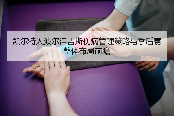 凯尔特人波尔津吉斯伤病管理策略与季后赛整体布局前瞻