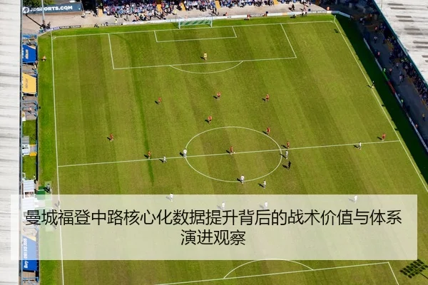 曼城福登中路核心化数据提升背后的战术价值与体系演进观察
