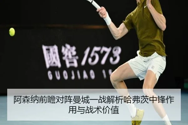 阿森纳前瞻对阵曼城一战解析哈弗茨中锋作用与战术价值
