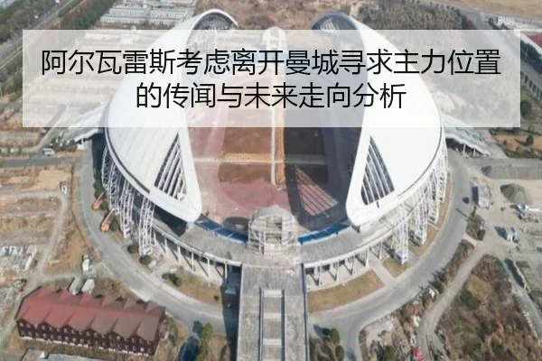阿尔瓦雷斯考虑离开曼城寻求主力位置的传闻与未来走向分析