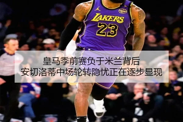 皇马季前赛负于米兰背后 安切洛蒂中场轮转隐忧正在逐步显现